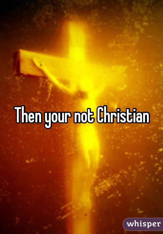 Then your not Christian 