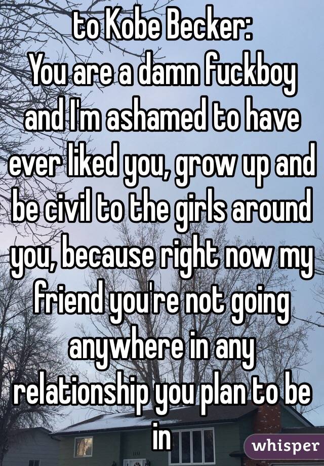to Kobe Becker:
You are a damn fuckboy and I'm ashamed to have ever liked you, grow up and be civil to the girls around you, because right now my friend you're not going anywhere in any relationship you plan to be in