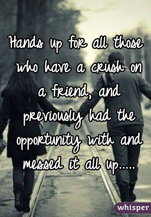 Hands up for all those who have a crush on a friend, and previously had the opportunity with and messed it all up.....