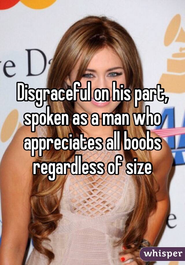 Disgraceful on his part, spoken as a man who appreciates all boobs regardless of size 