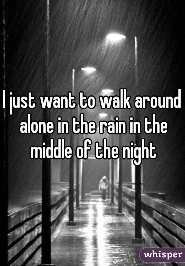 I just want to walk around alone in the rain in the middle of the night