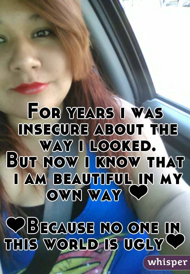 For years i was insecure about the way i looked.
But now i know that i am beautiful in my own way ❤

❤Because no one in 
this world is ugly❤