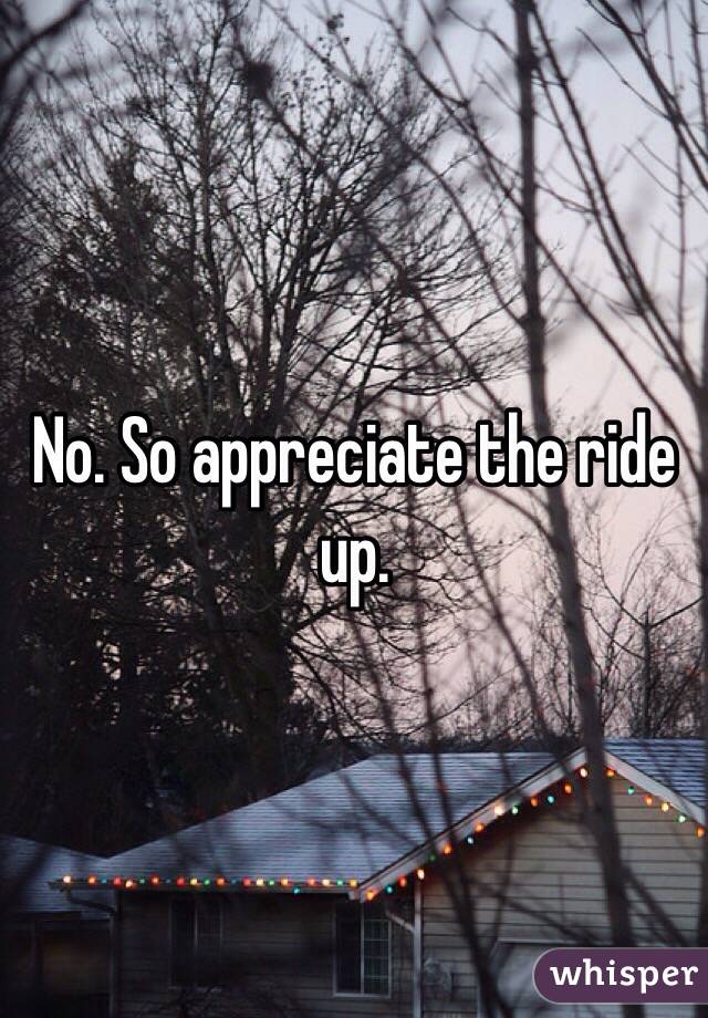 No. So appreciate the ride up. 