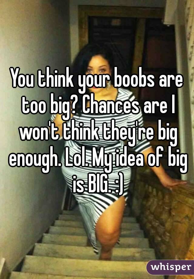 You think your boobs are too big? Chances are I won't think they're big enough. Lol. My idea of big is BIG. :)