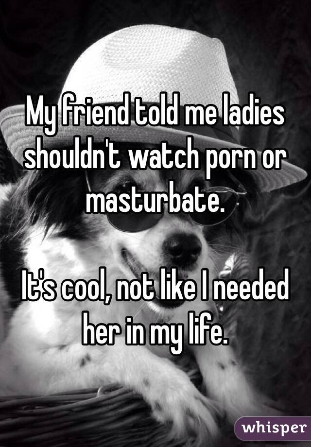 My friend told me ladies shouldn't watch porn or masturbate. 

It's cool, not like I needed her in my life. 