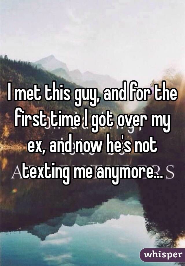 I met this guy, and for the first time I got over my ex, and now he's not texting me anymore…