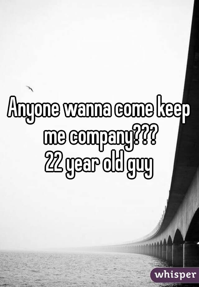 Anyone wanna come keep me company???
22 year old guy