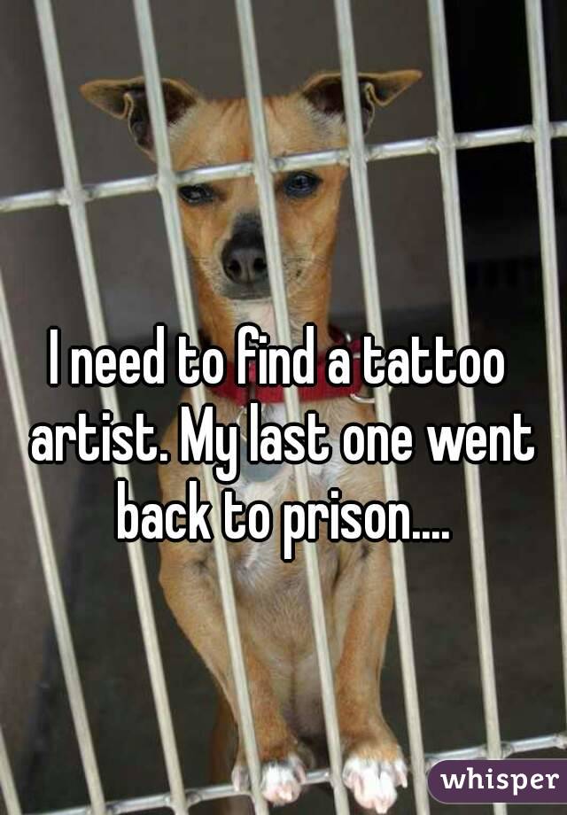 I need to find a tattoo artist. My last one went back to prison....