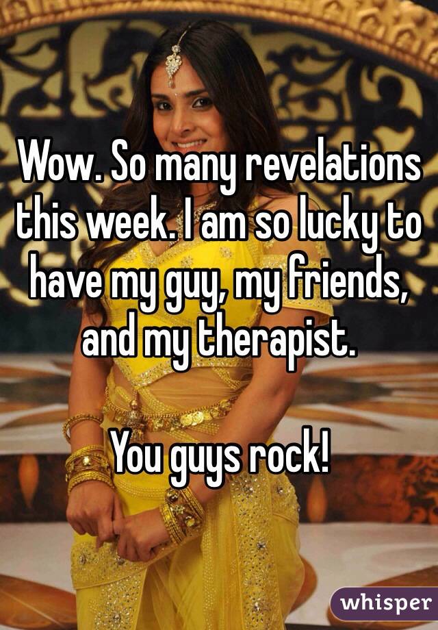 Wow. So many revelations this week. I am so lucky to have my guy, my friends, and my therapist. 

You guys rock!