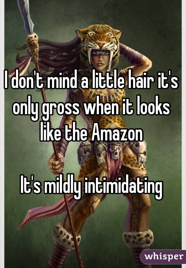 I don't mind a little hair it's only gross when it looks like the Amazon

It's mildly intimidating 