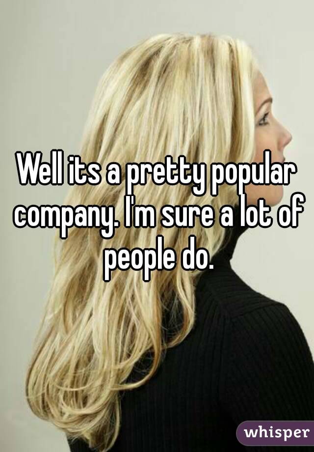 Well its a pretty popular company. I'm sure a lot of people do.