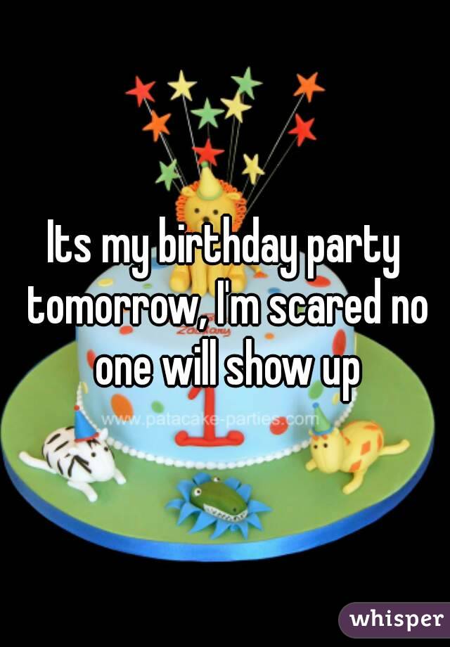 Its my birthday party tomorrow, I'm scared no one will show up