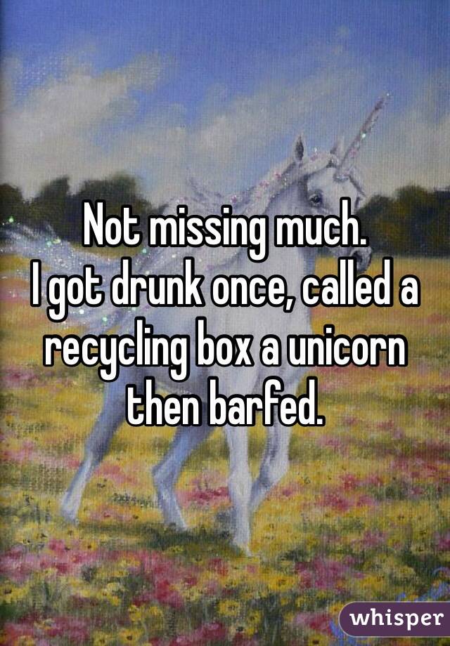 Not missing much. 
I got drunk once, called a recycling box a unicorn then barfed.