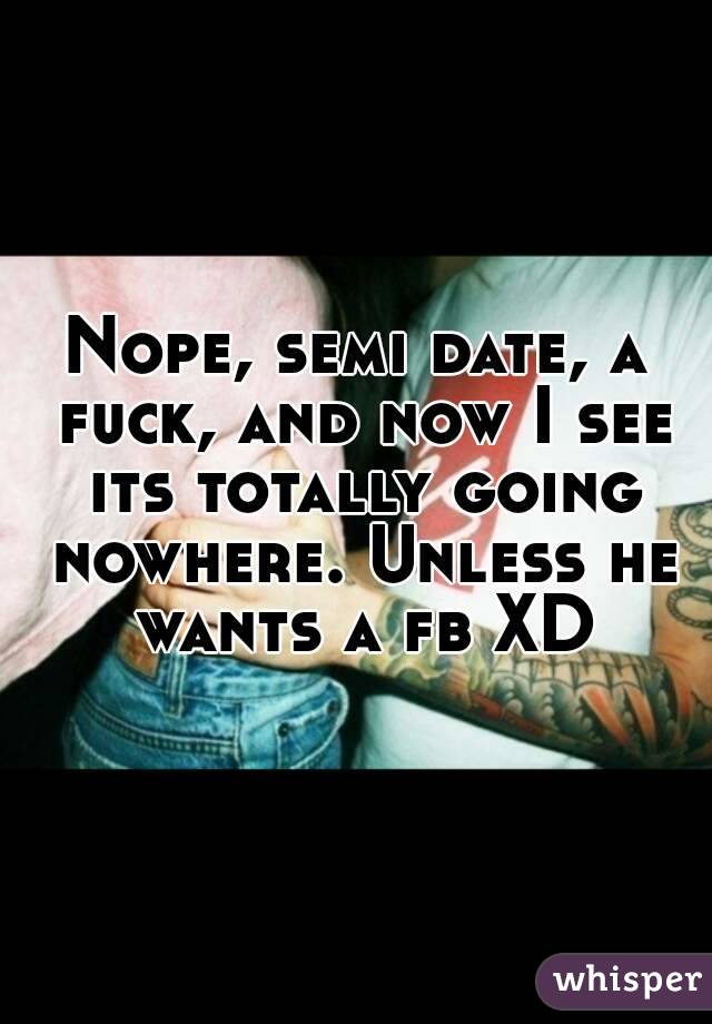 Nope, semi date, a fuck, and now I see its totally going nowhere. Unless he wants a fb XD