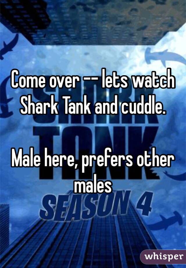 Come over -- lets watch Shark Tank and cuddle.  

Male here, prefers other males