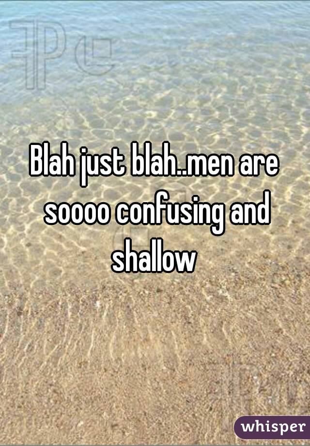 Blah just blah..men are soooo confusing and shallow 