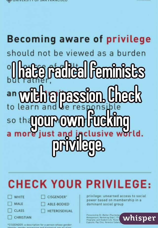 I hate radical feminists with a passion. Check your own fucking privilege. 