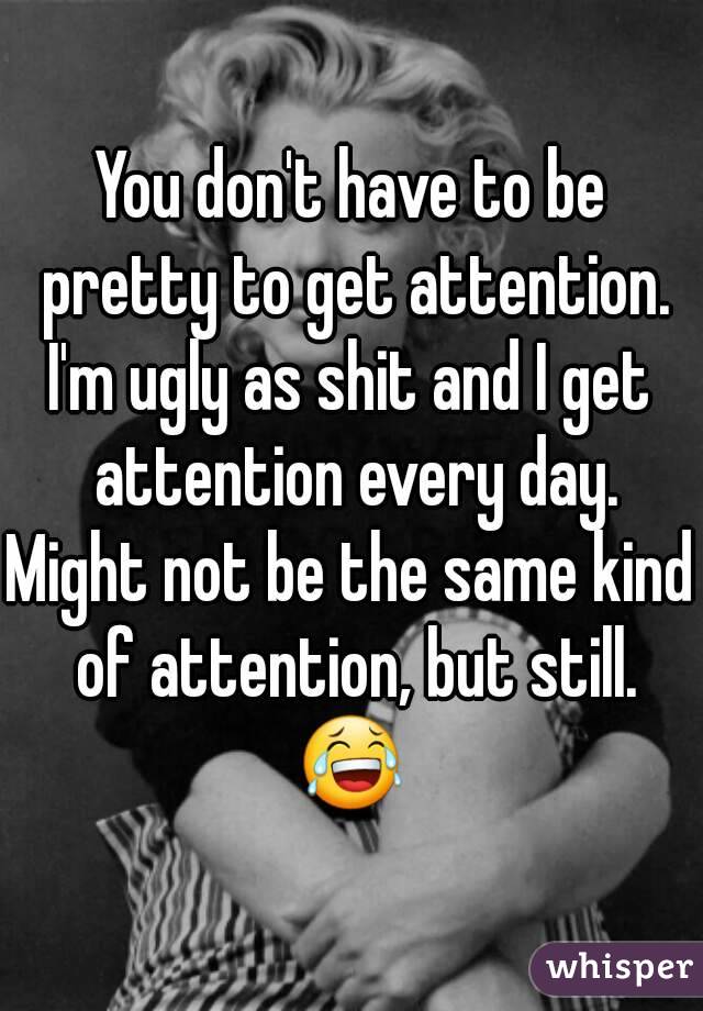 You don't have to be pretty to get attention.
I'm ugly as shit and I get attention every day.
Might not be the same kind of attention, but still.
😂