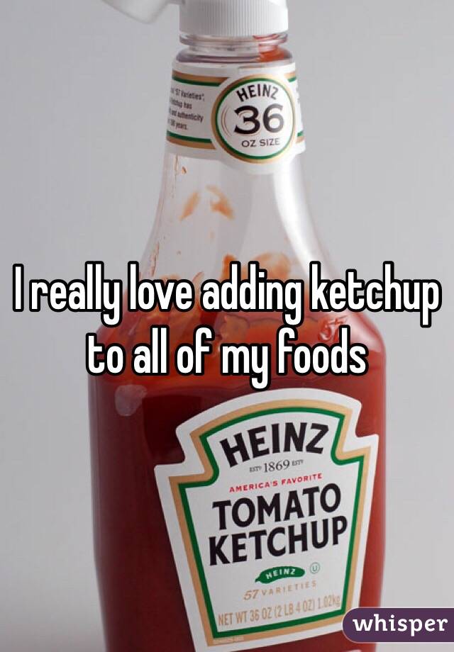 I really love adding ketchup to all of my foods