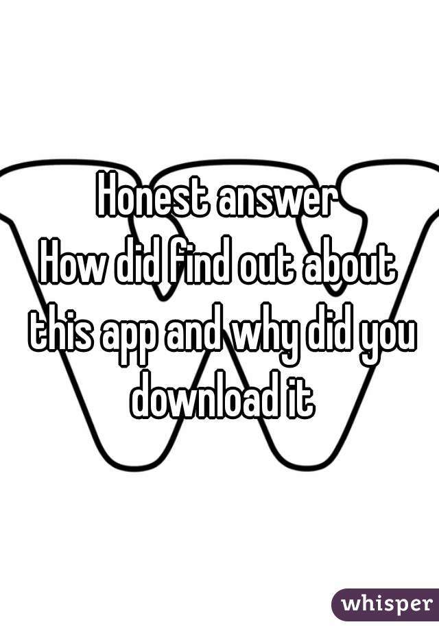 Honest answer
How did find out about this app and why did you download it