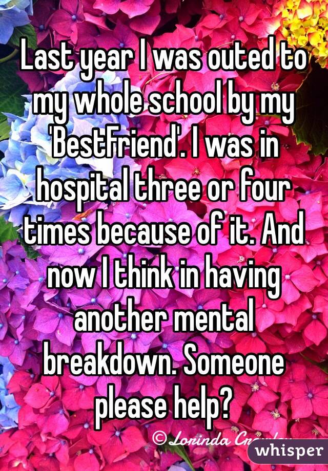 Last year I was outed to my whole school by my 'BestFriend'. I was in hospital three or four times because of it. And now I think in having another mental breakdown. Someone please help?