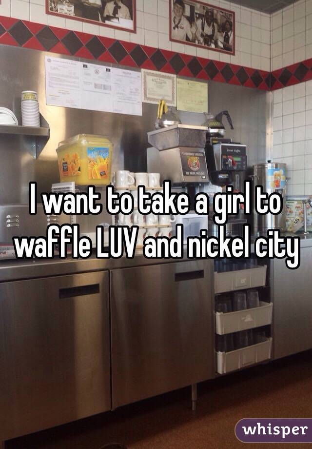 I want to take a girl to waffle LUV and nickel city