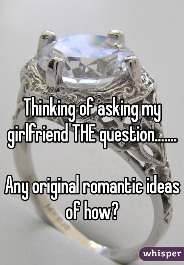 Thinking of asking my girlfriend THE question.......

Any original romantic ideas of how?