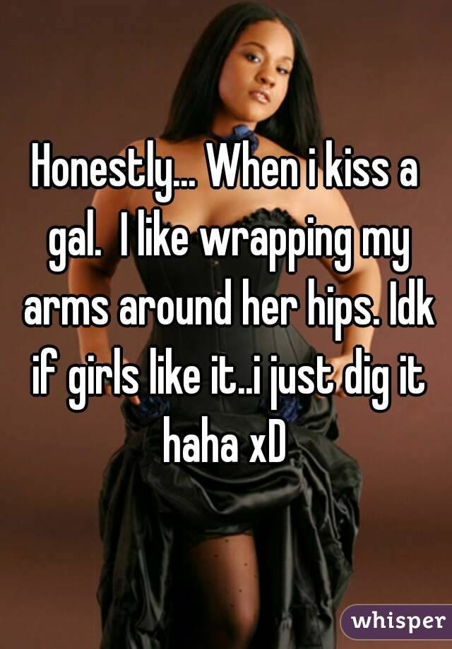 Honestly... When i kiss a gal.  I like wrapping my arms around her hips. Idk if girls like it..i just dig it haha xD 