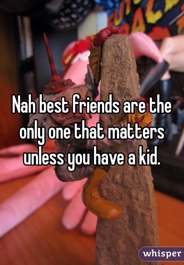 Nah best friends are the only one that matters unless you have a kid. 