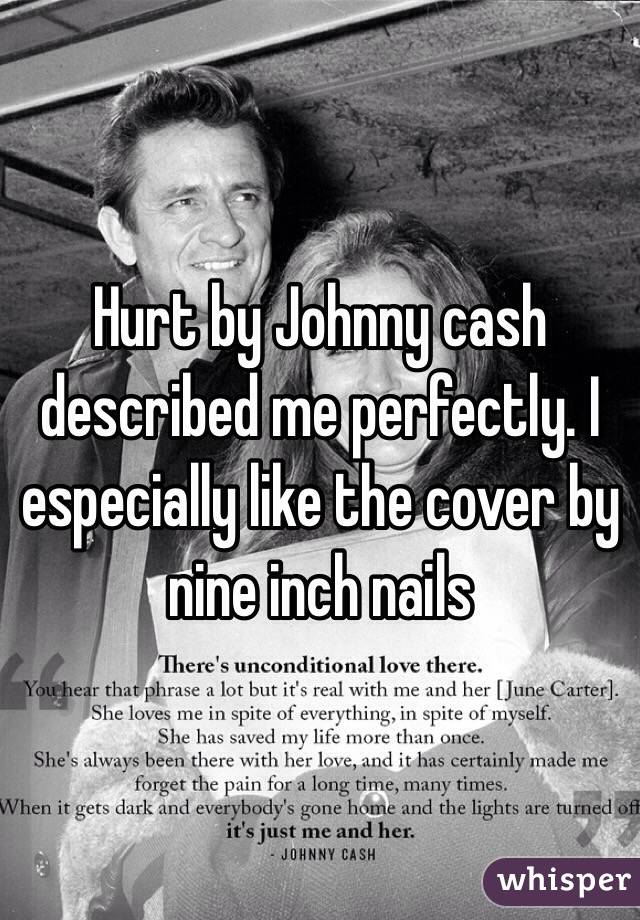 Hurt by Johnny cash described me perfectly. I especially like the cover by nine inch nails