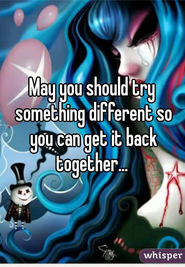 May you should try something different so you can get it back together... 