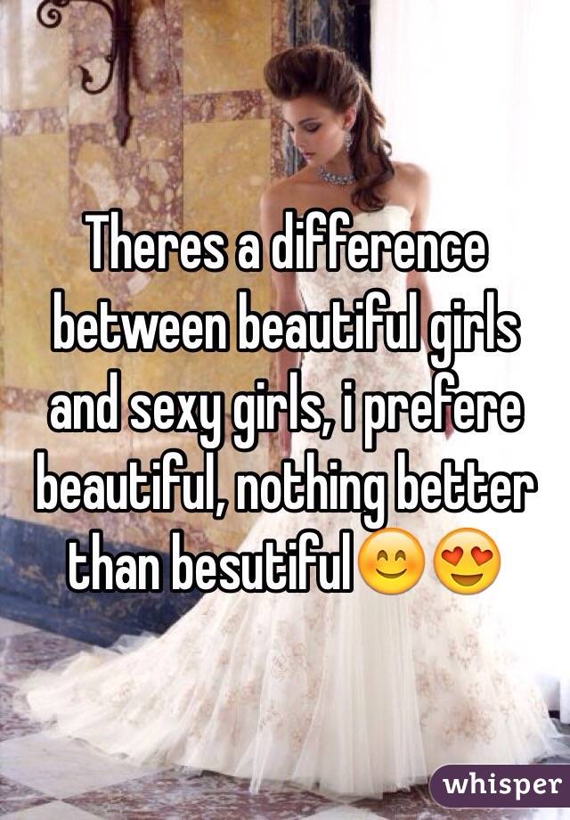 Theres a difference between beautiful girls and sexy girls, i prefere beautiful, nothing better than besutiful😊😍