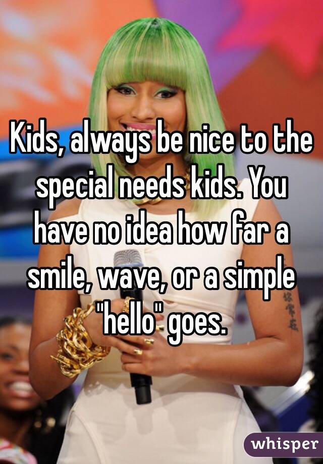 Kids, always be nice to the special needs kids. You have no idea how far a smile, wave, or a simple "hello" goes. 