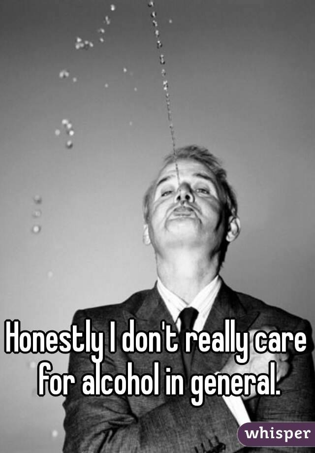 Honestly I don't really care for alcohol in general.