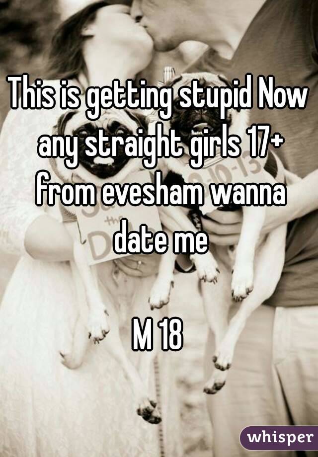 This is getting stupid Now any straight girls 17+ from evesham wanna date me

M 18