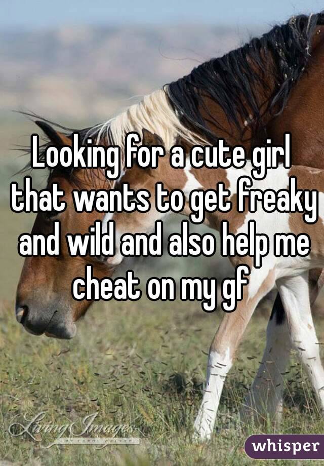 Looking for a cute girl that wants to get freaky and wild and also help me cheat on my gf 