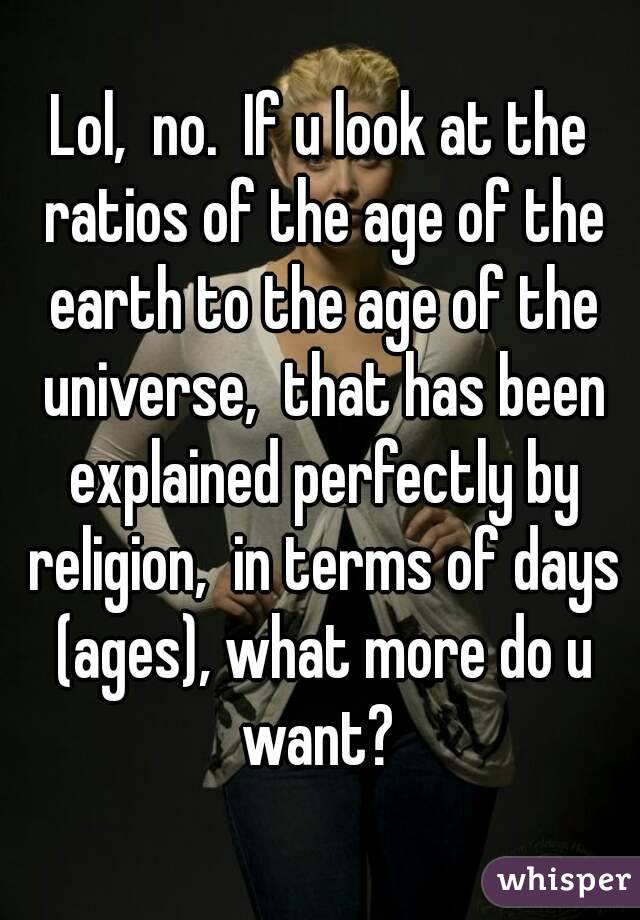 Lol,  no.  If u look at the ratios of the age of the earth to the age of the universe,  that has been explained perfectly by religion,  in terms of days (ages), what more do u want? 
