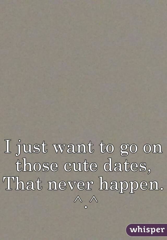 I just want to go on those cute dates, 
That never happen. ^.^
