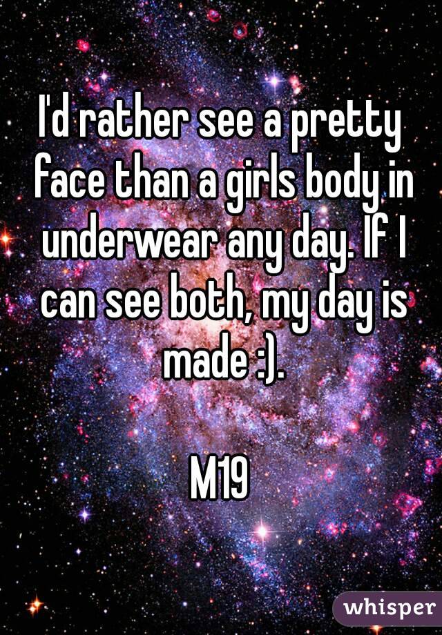 I'd rather see a pretty face than a girls body in underwear any day. If I can see both, my day is made :).

M19