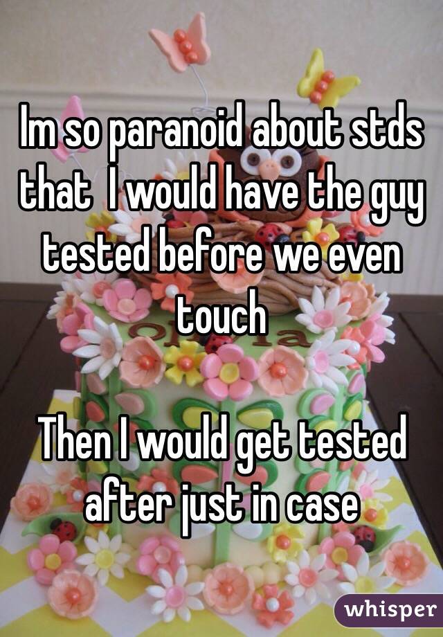 Im so paranoid about stds that  I would have the guy tested before we even touch 

Then I would get tested after just in case 