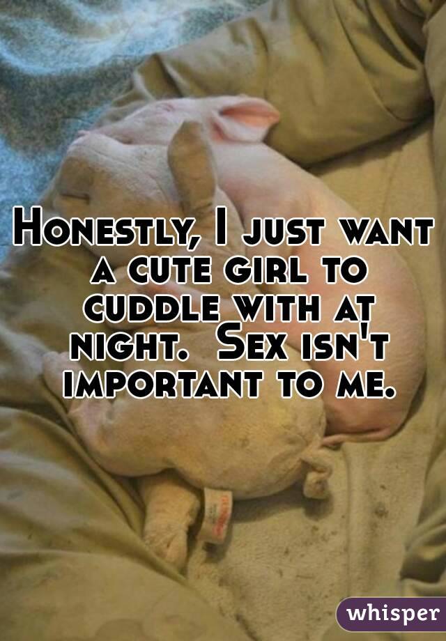 Honestly, I just want a cute girl to cuddle with at night.  Sex isn't important to me.