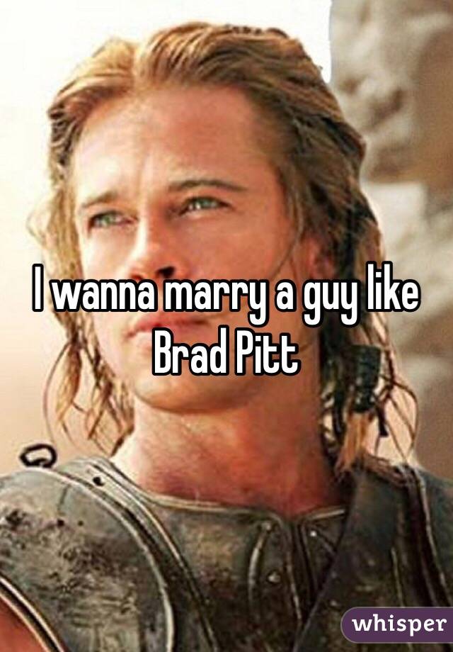 I wanna marry a guy like Brad Pitt 