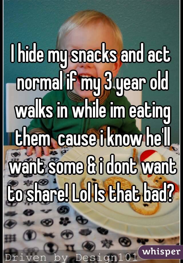 I hide my snacks and act normal if my 3 year old walks in while im eating them  cause i know he'll want some & i dont want to share! Lol Is that bad? 