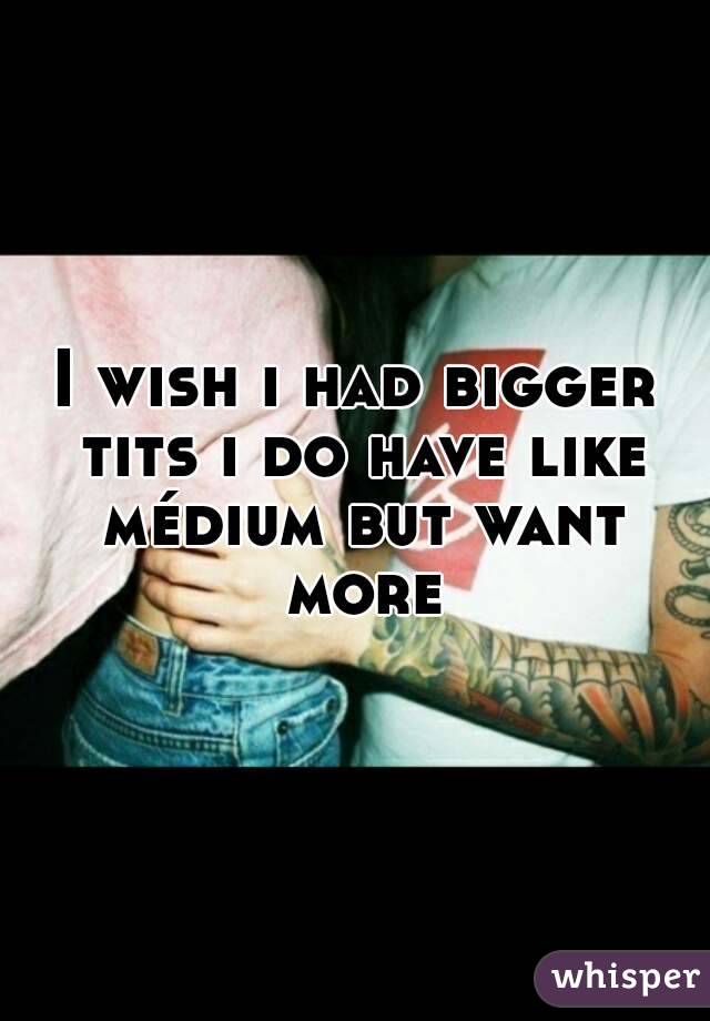 I wish i had bigger tits i do have like médium but want more