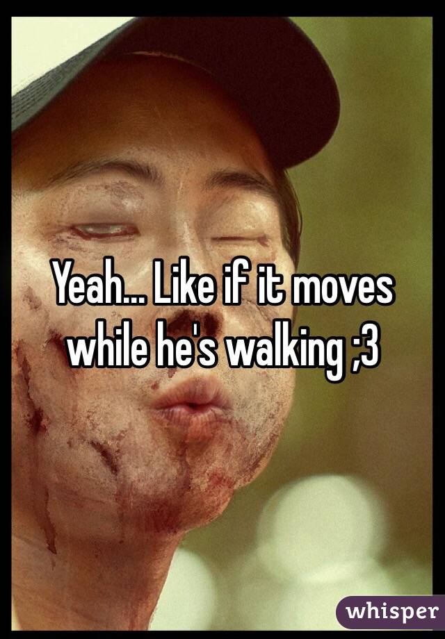 Yeah... Like if it moves while he's walking ;3
