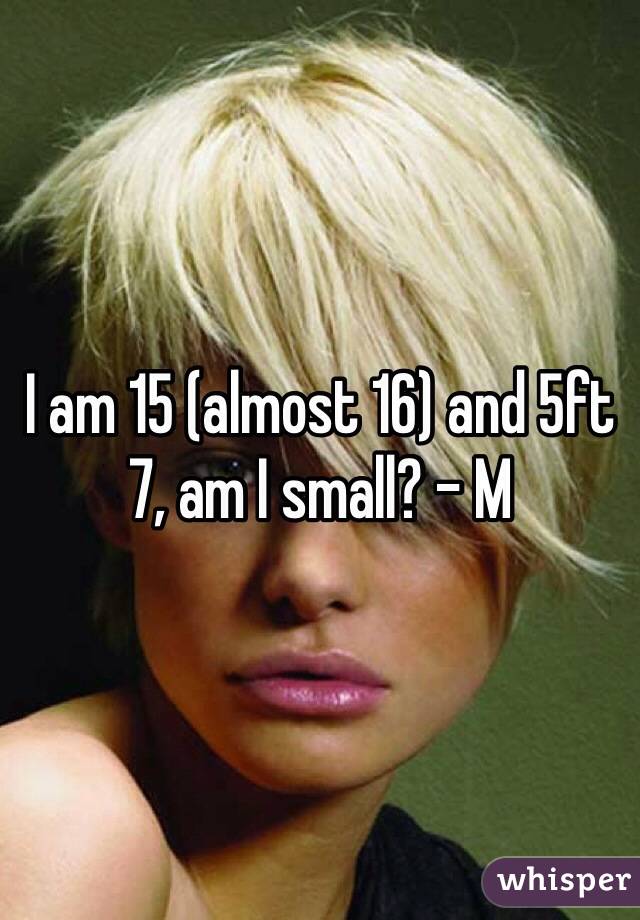 I am 15 (almost 16) and 5ft 7, am I small? - M