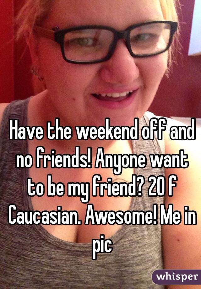 Have the weekend off and no friends! Anyone want to be my friend? 20 f Caucasian. Awesome! Me in pic