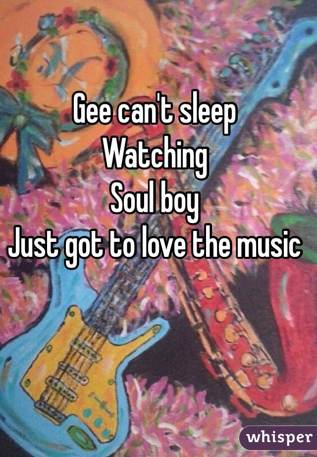 Gee can't sleep 
Watching 
Soul boy 
Just got to love the music 