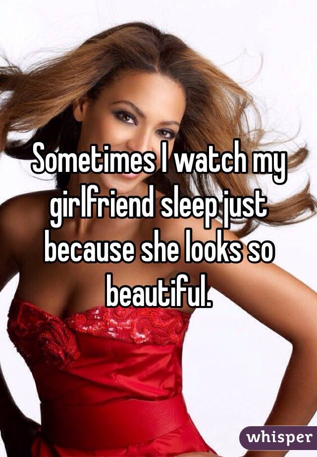 Sometimes I watch my girlfriend sleep just because she looks so beautiful.
