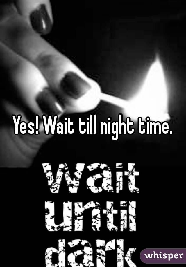 Yes! Wait till night time.